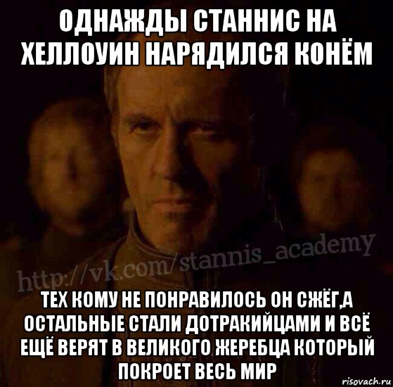 однажды станнис на хеллоуин нарядился конём тех кому не понравилось он сжёг,а остальные стали дотракийцами и всё ещё верят в великого жеребца который покроет весь мир, Мем  Академия Станниса