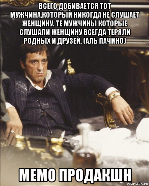 всего добивается тот мужчина,который никогда не слушает женщину. те мужчины которые слушали женщину всегда теряли родных и друзей. (аль пачино) мемо продакшн