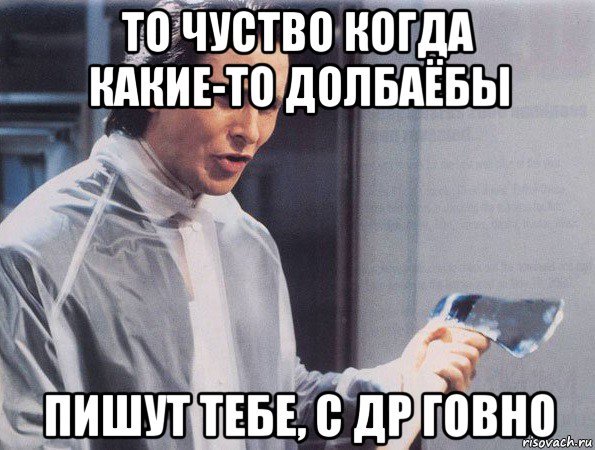 то чуство когда какие-то долбаёбы пишут тебе, с др говно, Мем Американский психопат