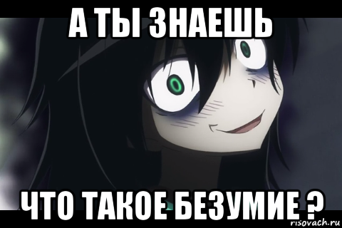 а ты знаешь что такое безумие ?