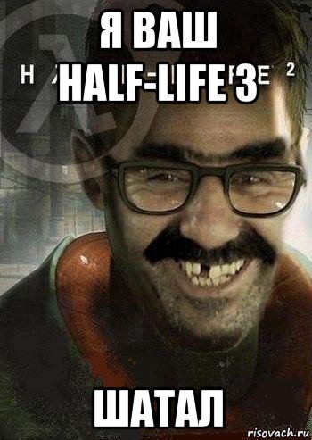 я ваш half-life 3 шатал