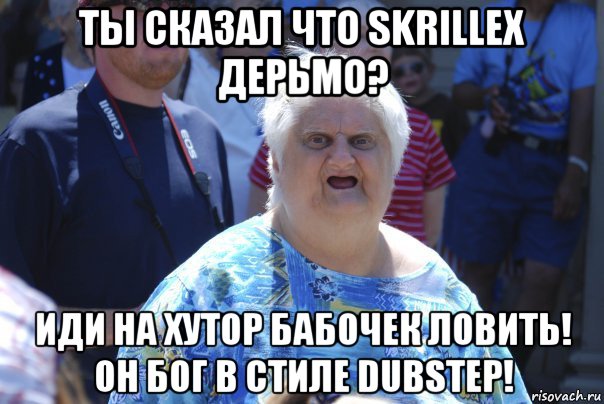 ты сказал что skrillex дерьмо? иди на хутор бабочек ловить! он бог в стиле dubstep!