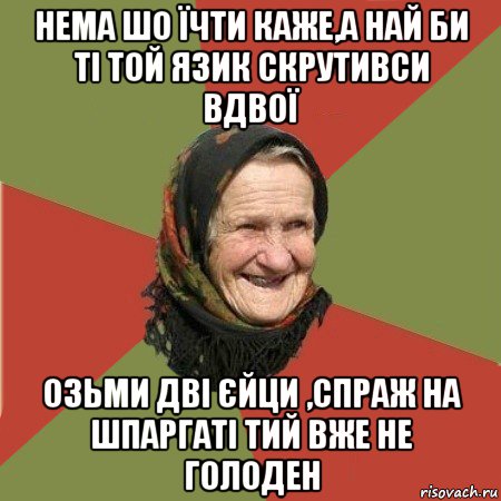 нема шо їчти каже,а най би ті той язик скрутивси вдвої озьми дві єйци ,спраж на шпаргаті тий вже не голоден, Мем  Бабушка