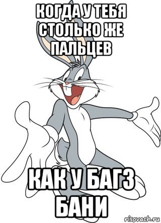 когда у тебя столько же пальцев как у багз бани