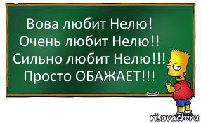 Вова любит Нелю!
Очень любит Нелю!!
Сильно любит Нелю!!!
Просто ОБАЖАЕТ!!!