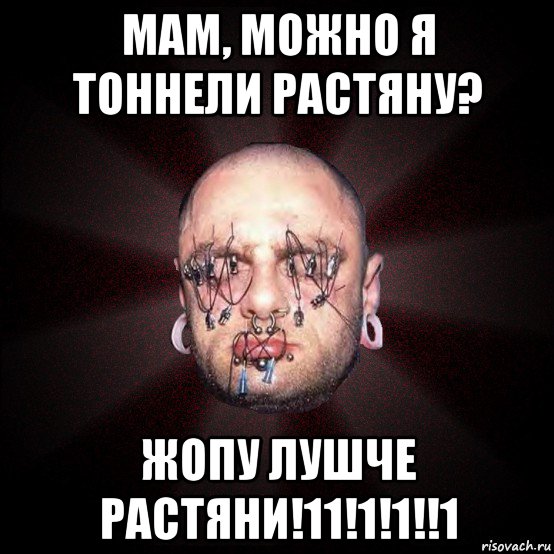 мам, можно я тоннели растяну? жопу лушче растяни!11!1!1!!1