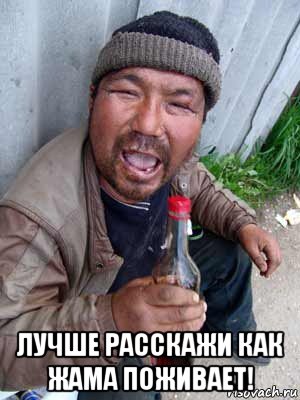  лучше расскажи как жама поживает!