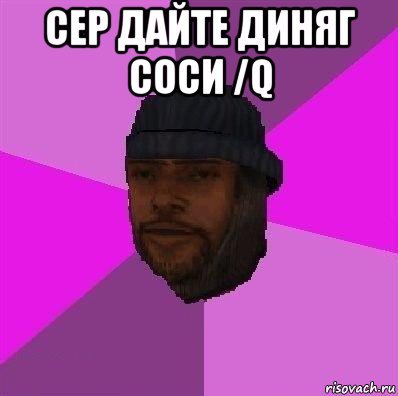 сер дайте диняг соси /q 