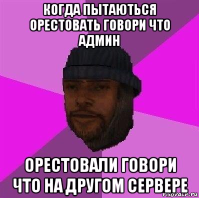 когда пытаються орестовать говори что админ орестовали говори что на другом сервере