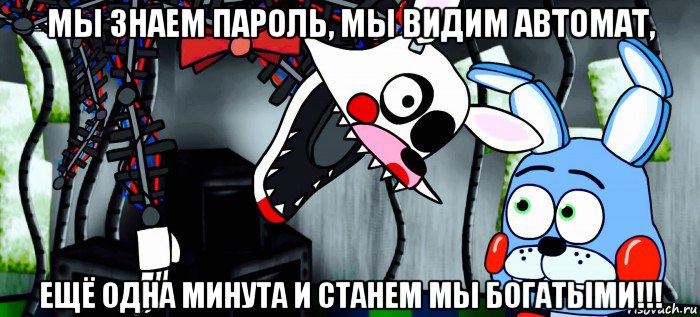 мы знаем пароль, мы видим автомат, ещё одна минута и станем мы богатыми!!!