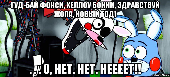 гуд-бай фокси, хеллоу бонни, здравствуй жопа, новый год! . . . о, нет. нет. неееет!!