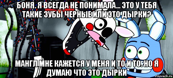 боня. я всегда не понимала... это у тебя такие зубы черные или это дырки? мангл мне кажется у меня и то и то. но я думаю что это дырки