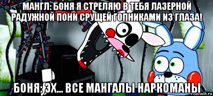 мангл: боня я стреляю в тебя лазерной радужной пони срущей гопниками из глаза! боня: эх... все мангалы наркоманы