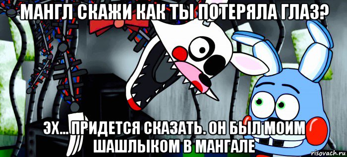мангл скажи как ты потеряла глаз? эх... придется сказать. он был моим шашлыком в мангале