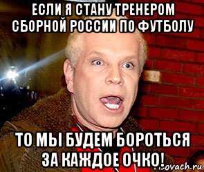 если я стану тренером сборной россии по футболу то мы будем бороться за каждое очко!