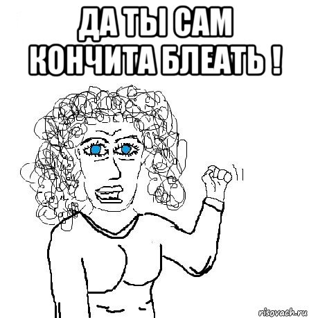 да ты сам кончита блеать ! 