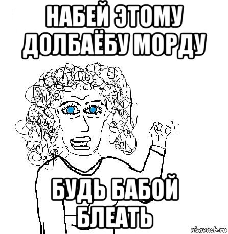 набей этому долбаёбу морду будь бабой блеать, Мем Будь бабой-блеадь