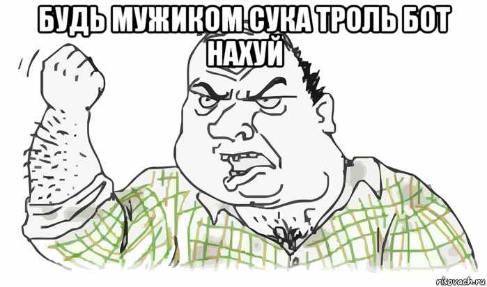 будь мужиком сука троль бот нахуй , Мем Будь мужиком