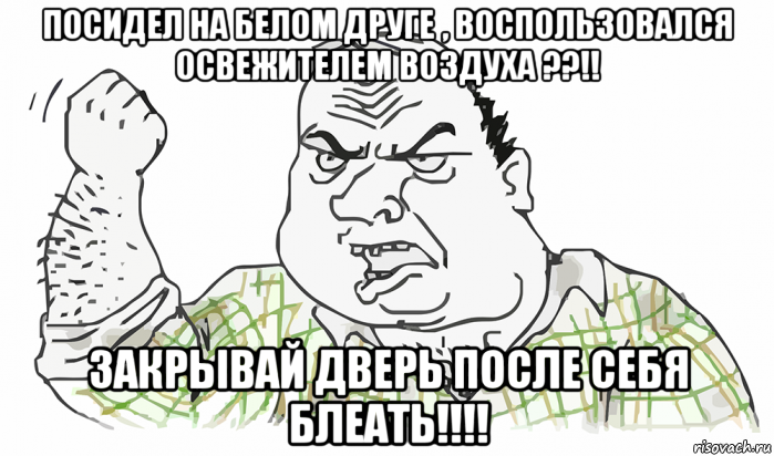 посидел на белом друге , воспользовался освежителем воздуха ??!! закрывай дверь после себя блеать!!!!, Мем Будь мужиком