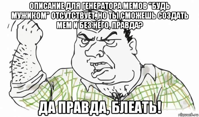 описание для генератора мемов "будь мужиком" отсутствует, но ты сможешь создать мем и без него, правда? да правда, блеать!, Мем Будь мужиком