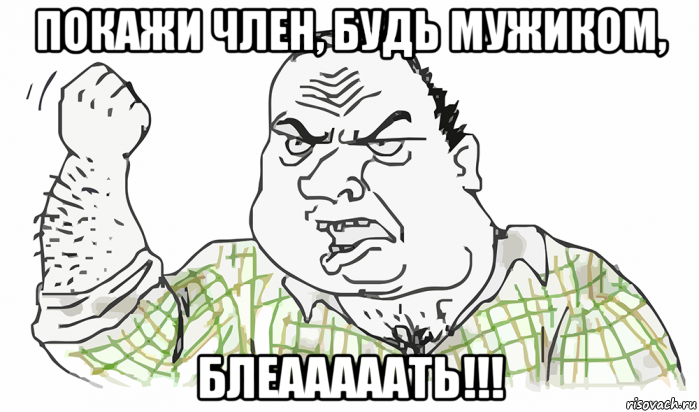 покажи член, будь мужиком, блеааааать!!!, Мем Будь мужиком