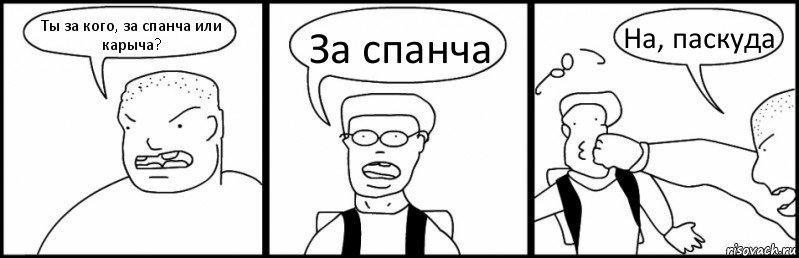 Ты за кого, за спанча или карыча? За спанча На, паскуда