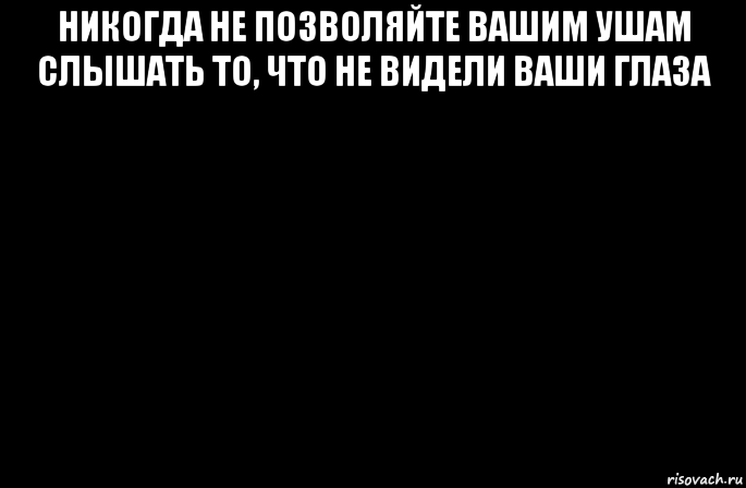 никогда не позволяйте вашим ушам слышать то, что не видели ваши глаза 