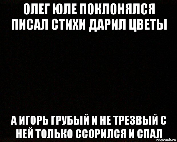 олег юле поклонялся писал стихи дарил цветы а игорь грубый и не трезвый с ней только ссорился и спал