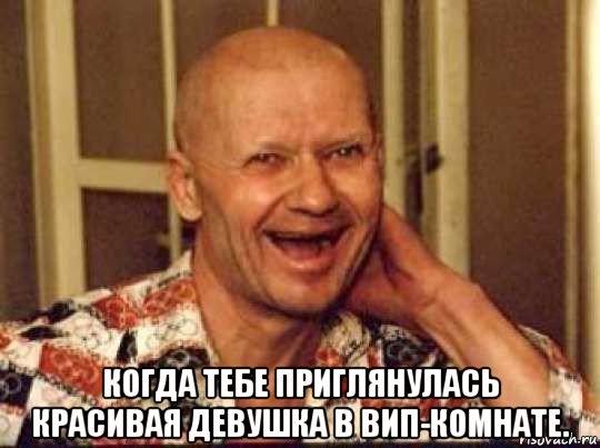  когда тебе приглянулась красивая девушка в вип-комнате.