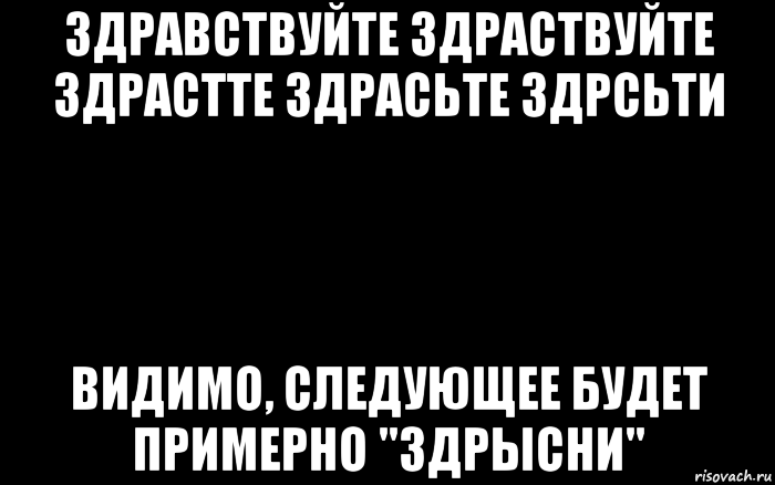 здравствуйте здраствуйте здрастте здрасьте здрсьти видимо, следующее будет примерно "здрысни", Мем Чорный фон