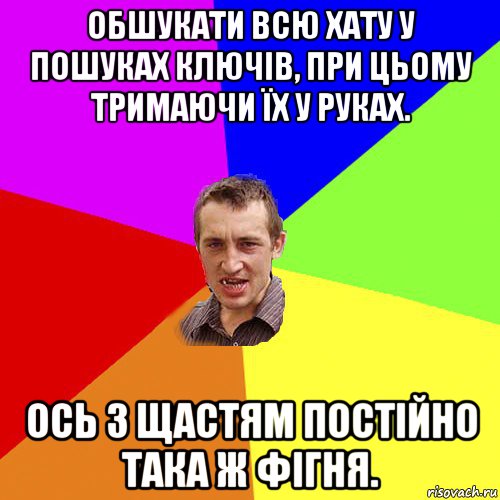 обшукати всю хату у пошуках ключів, при цьому тримаючи їх у руках. ось з щастям постійно така ж фігня., Мем Чоткий паца