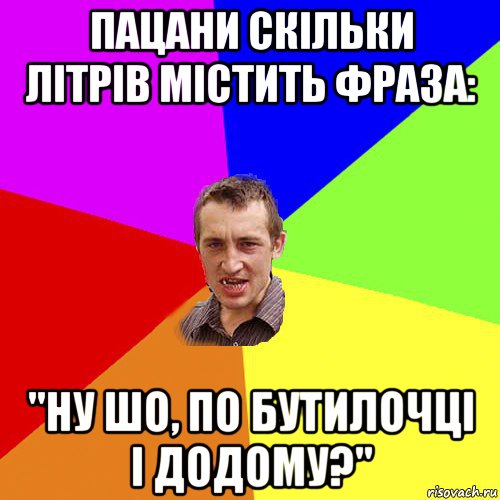 пацани скільки літрів містить фраза: "ну шо, по бутилочці і додому?", Мем Чоткий паца