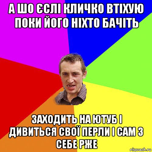 а шо єслі кличко втіхую поки його ніхто бачіть заходить на ютуб і дивиться свої перли і сам з себе рже, Мем Чоткий паца