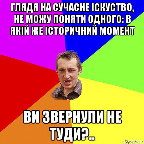 глядя на сучасне іскуство, не можу поняти одного: в якій же історичний момент ви звернули не туди?.., Мем Чоткий паца