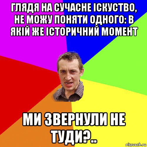 глядя на сучасне іскуство, не можу поняти одного: в якій же історичний момент ми звернули не туди?.., Мем Чоткий паца