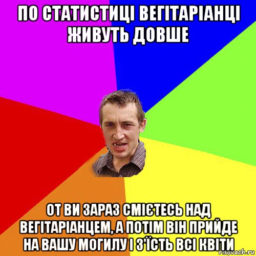 по статистиці вегітаріанці живуть довше от ви зараз смієтесь над вегітаріанцем, а потім він прийде на вашу могилу і з'їсть всі квіти, Мем Чоткий паца