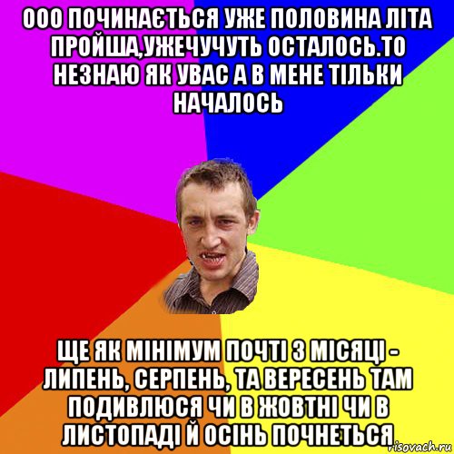 ооо починається уже половина літа пройша,ужечучуть осталось.то незнаю як увас а в мене тільки началось ще як мінімум почті 3 місяці - липень, серпень, та вересень там подивлюся чи в жовтні чи в листопаді й осінь почнеться, Мем Чоткий паца