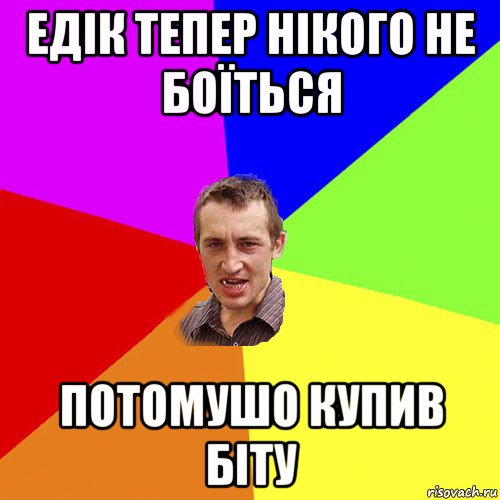 едік тепер нікого не боїться потомушо купив біту