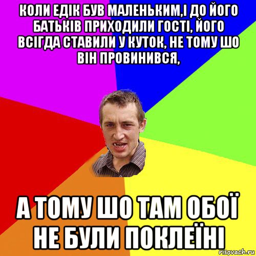 коли едік був маленьким,і до його батьків приходили гості, його всігда ставили у куток, не тому шо він провинився, а тому шо там обої не були поклеїні, Мем Чоткий паца