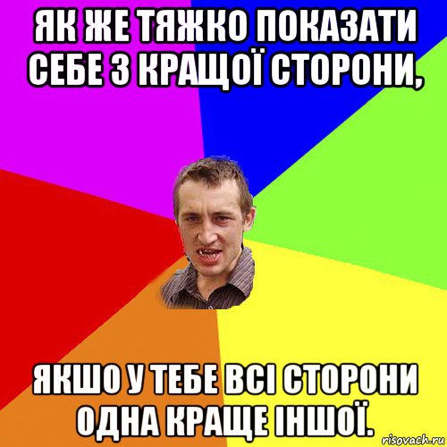 як же тяжко показати себе з кращої сторони, якшо у тебе всі сторони одна краще іншої., Мем Чоткий паца