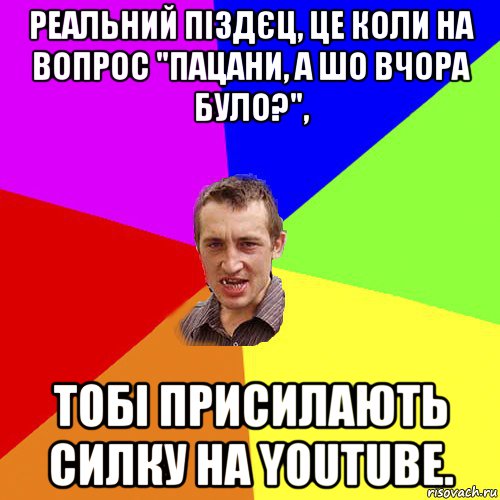 реальний піздєц, це коли на вопрос "пацани, а шо вчора було?", тобі присилають силку на youtube., Мем Чоткий паца