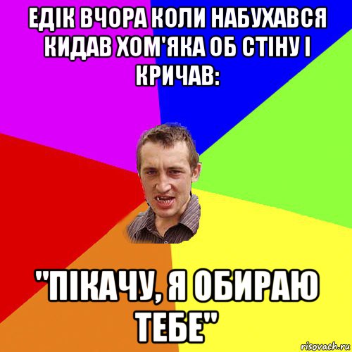 едік вчора коли набухався кидав хом'яка об стіну і кричав: "пікачу, я обираю тебе", Мем Чоткий паца