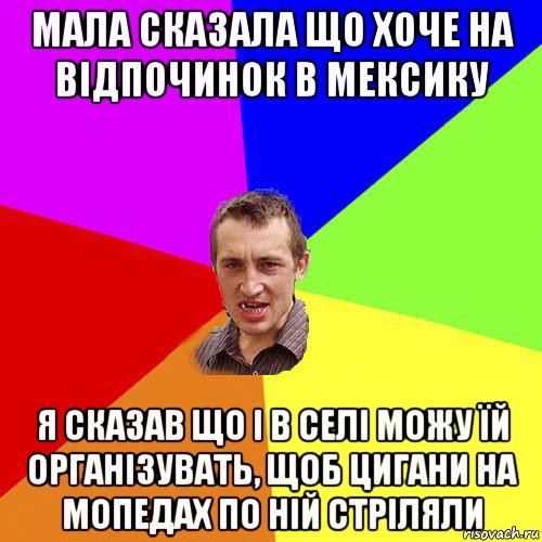 мала сказала що хоче на відпочинок в мексику я сказав що і в селі можу їй організувать, щоб цигани на мопедах по ній стріляли, Мем Чоткий паца