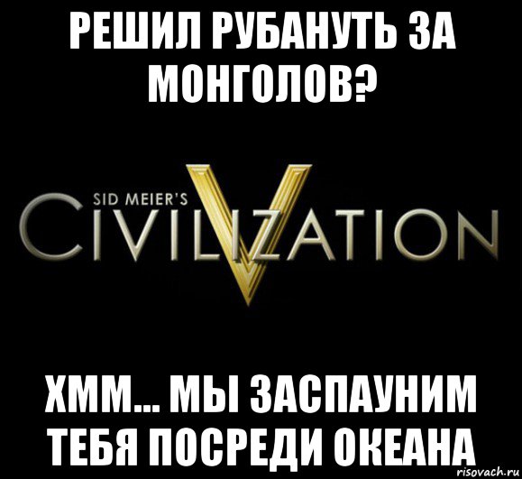 решил рубануть за монголов? хмм... мы заспауним тебя посреди океана