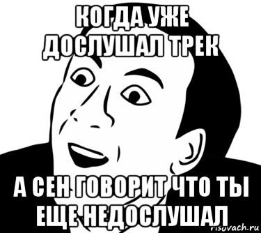 когда уже дослушал трек а сен говорит что ты еще недослушал, Мем  Да ладно