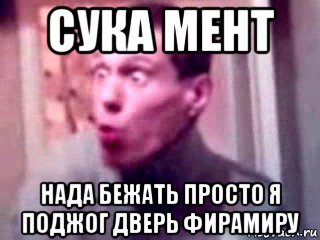 сука мент нада бежать просто я поджог дверь фирамиру, Мем да