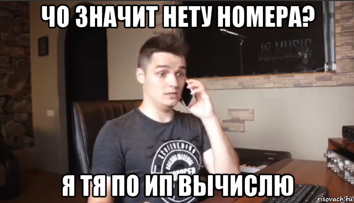 чо значит нету номера? я тя по ип вычислю