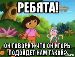 ребята! он говорит, что он игорь. подойдет нам такой?, Мем Даша следопыт