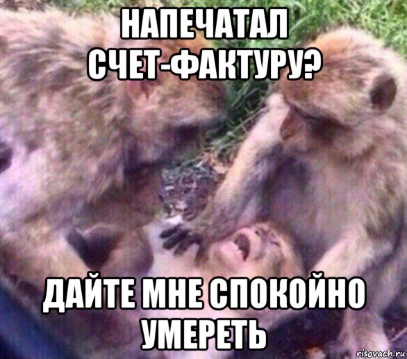 напечатал счет-фактуру? дайте мне спокойно умереть