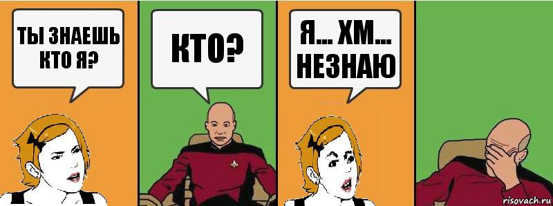 ты знаешь кто я? кто? я... хм... незнаю